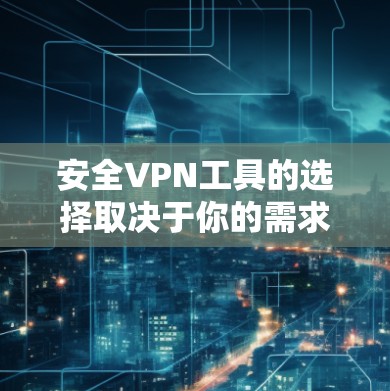 安全VPN工具的选择取决于你的需求和预算。以下是推荐的工具