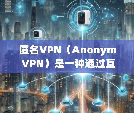 匿名VPN（Anonym VPN）是一种通过互联网访问其他国家网络的工具，允许用户访问未经公开记录的网络服务。与传统的VPN不同，匿名VPN通常具有以下特点