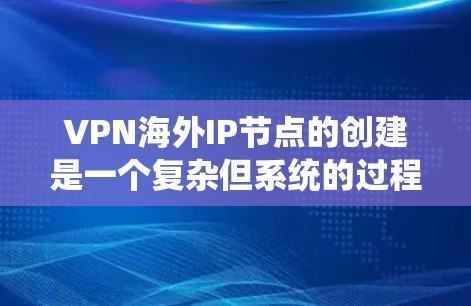 VPN海外IP节点的创建是一个复杂但系统的过程，涉及多个步骤和安全措施。以下是逐步的建议