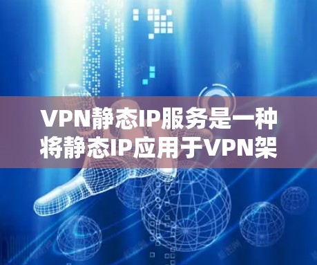 VPN静态IP服务是一种将静态IP应用于VPN架构的技术，旨在提供稳定、安全的网络访问体验。以下是该技术的详细信息