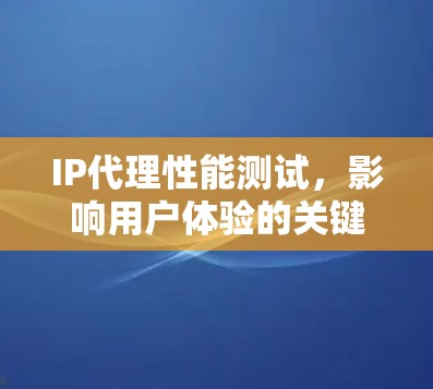 IP代理性能测试，影响用户体验的关键因素
