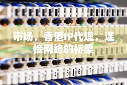 市场，香港IP代理，连接网络的桥梁