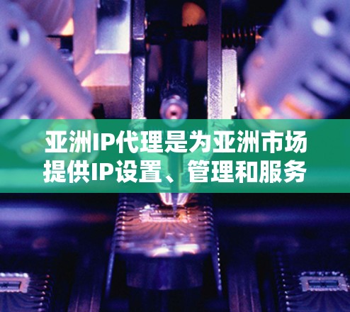 亚洲IP代理是为亚洲市场提供IP设置、管理和服务的工具。以下是关于亚洲IP代理的一些常见问题和解决方案