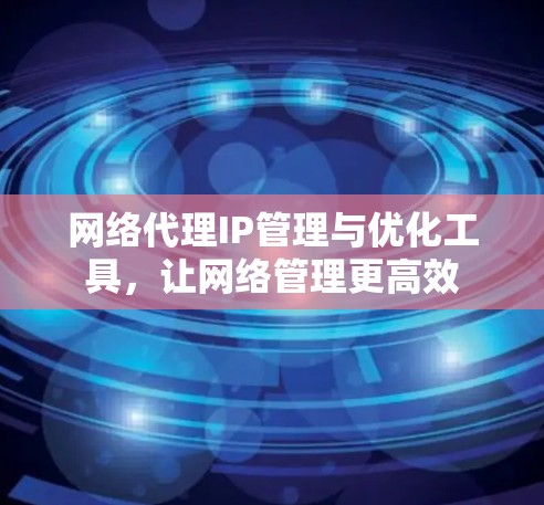 网络代理IP管理与优化工具，让网络管理更高效
