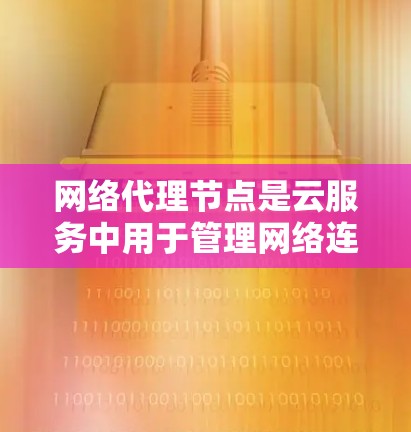 网络代理节点是云服务中用于管理网络连接和业务逻辑的服务器，支持多用户登录、断开连接、负载均衡和异常处理。以下是其关键点总结