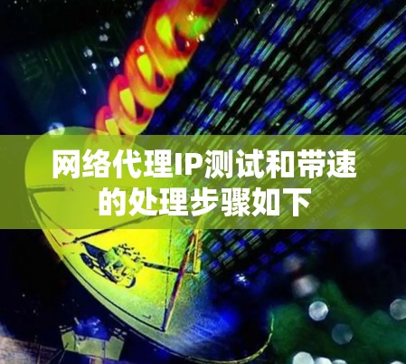 网络代理IP测试和带速的处理步骤如下