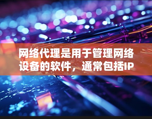网络代理是用于管理网络设备的软件，通常包括IP管理、防火墙、监控和备份工具。根据你的需求和习惯，以下是一些推荐