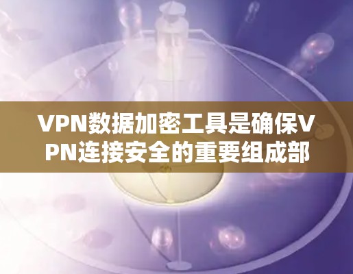 VPN数据加密工具是确保VPN连接安全的重要组成部分，通过使用加密算法和端到端加密技术，可以有效保护数据不被窃取或破解。以下是关于VPN数据加密工具的详细说明