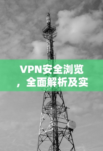 VPN安全浏览，全面解析及实战指南
