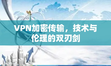VPN加密传输，技术与伦理的双刃剑