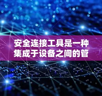 安全连接工具是一种集成于设备之间的管理工具，旨在确保设备之间的连接安全、可靠和高效。以下是对该主题的详细总结和分析