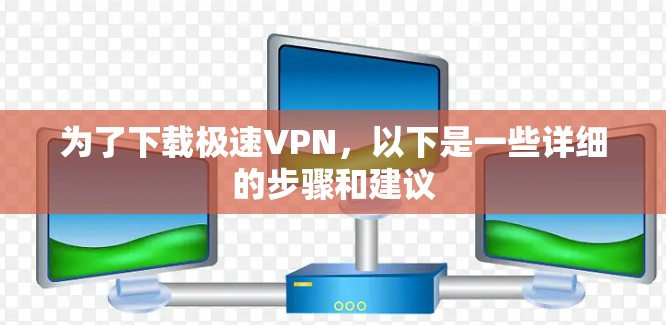 为了下载极速VPN，以下是一些详细的步骤和建议