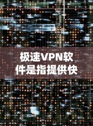 极速VPN软件是指提供快速、安全的VPN服务，帮助用户轻松在线访问互联网。以下是一些常见的极速VPN软件