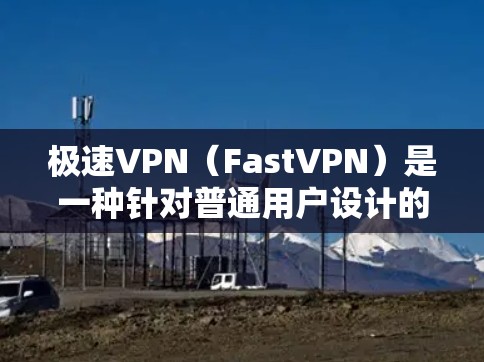 极速VPN（FastVPN）是一种针对普通用户设计的VPN服务，旨在提供安全、便捷的网络访问。以下是关于极速VPN的一些关键信息