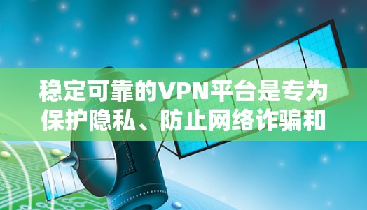 稳定可靠的VPN平台是专为保护隐私、防止网络诈骗和确保数据安全而设计的网络服务。以下是选择稳定可靠的VPN平台时需要考虑的关键因素