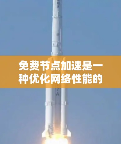 免费节点加速是一种优化网络性能的技术，特别是用于处理频繁访问的节点。以下是对该功能的清晰步骤和建议