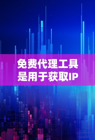 免费代理工具是用于获取IP地址的工具，适用于快速获取IP地址的用户。以下是对这些工具的详细介绍