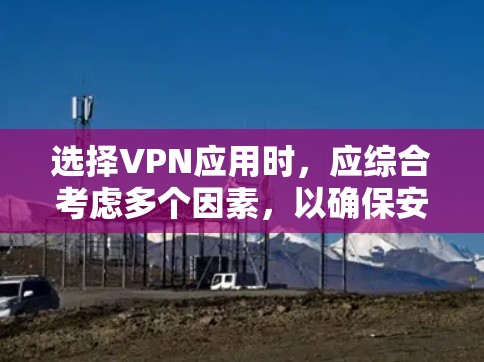 选择VPN应用时，应综合考虑多个因素，以确保安全和用户体验。以下是一些综合推荐