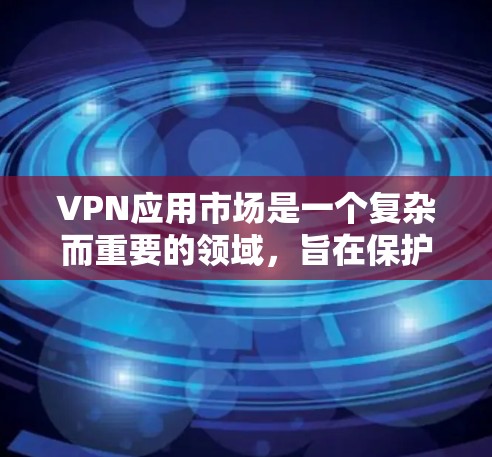 VPN应用市场是一个复杂而重要的领域，旨在保护个人隐私并提供安全的网络连接。以下是对VPN应用市场的详细总结