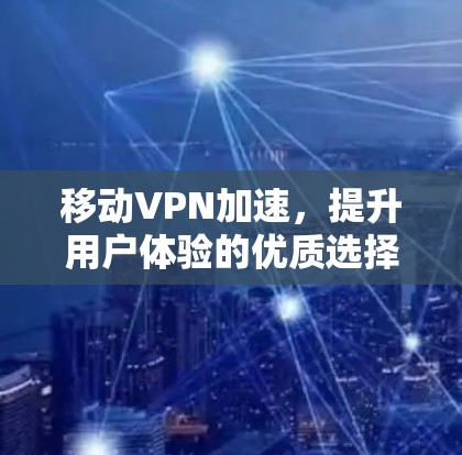 移动VPN加速，提升用户体验的优质选择