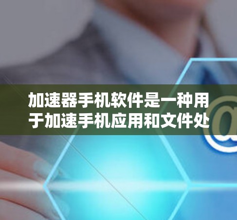 加速器手机软件是一种用于加速手机应用和文件处理的工具，旨在提升手机的运行效率和性能。以下是一些常见的加速器软件及其功能