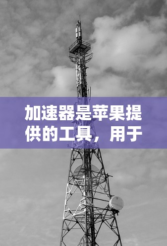 加速器是苹果提供的工具，用于加速下载、安装和运行应用。以下是使用加速器的步骤