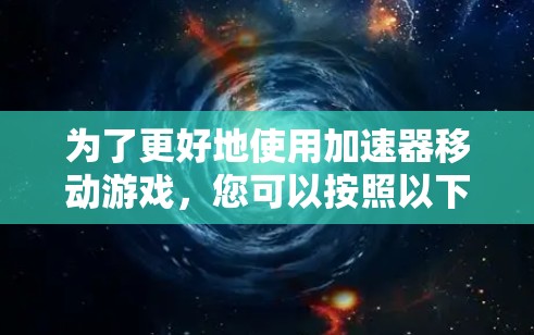 为了更好地使用加速器移动游戏，您可以按照以下步骤进行操作