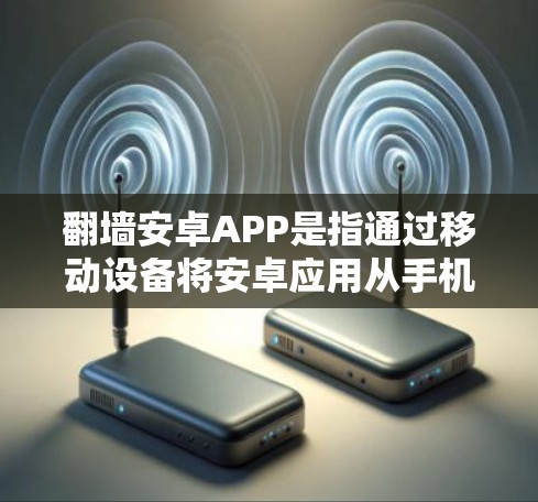 翻墙安卓APP是指通过移动设备将安卓应用从手机移动到电脑，或从电脑移动到手机的安卓应用。以下是一些关于如何翻墙安卓APP的步骤和注意事项