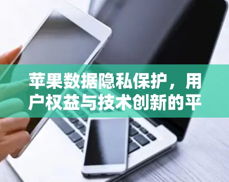 苹果数据隐私保护，用户权益与技术创新的平衡