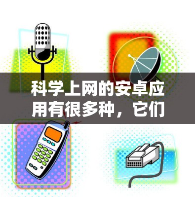 科学上网的安卓应用有很多种，它们各有特色和功能，适合不同的使用场景。以下是一些值得考虑的应用及其特点