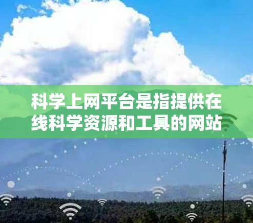科学上网平台是指提供在线科学资源和工具的网站，旨在帮助用户进行科学研究和学习。这些平台通常包括论文、数据、实验步骤和虚拟实验室等资源。用户可以通过这些平台进行数据分析、模拟实验，提升研究效率