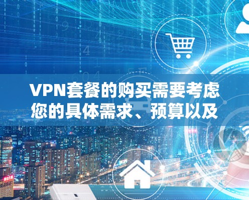 VPN套餐的购买需要考虑您的具体需求、预算以及对服务的期望。以下是一些常见的VPN套餐类型及其特点，供您参考