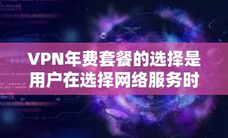 VPN年费套餐的选择是用户在选择网络服务时需要考虑的重要因素之一。以下是一些常见的VPN年费套餐类型及其特点，供您参考