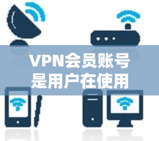VPN会员账号是用户在使用VPN服务时必须管理的账户，其安全性和管理需要谨慎。以下是详细的步骤指南