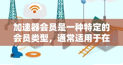 加速器会员是一种特定的会员类型，通常适用于在特定平台上使用功能的场景。以下是对该会员类型的一些详细信息