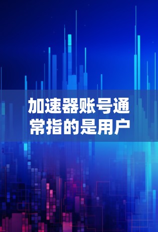 加速器账号通常指的是用户在特定软件或平台中的一个账号类型，用于加速任务或提升效率。以下是对加速器账号的详细理解