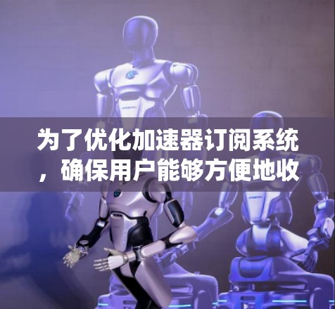 为了优化加速器订阅系统，确保用户能够方便地收到订阅提醒，并且系统稳定且可靠，可以按照以下步骤进行改进