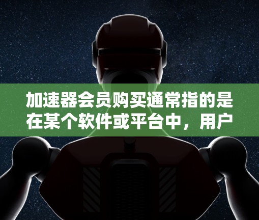 加速器会员购买通常指的是在某个软件或平台中，用户通过购买会员来获得特定功能或优惠。以下是一些可能的解释和步骤