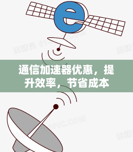 通信加速器优惠，提升效率，节省成本