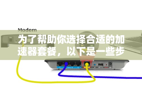 为了帮助你选择合适的加速器套餐，以下是一些步骤性的总结和建议