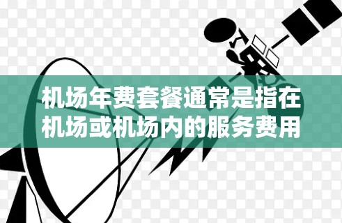 机场年费套餐通常是指在机场或机场内的服务费用，以周期性的方式支付，通常为年度或季度。以下是一些常见的机场年费套餐类型及其内容，供参考