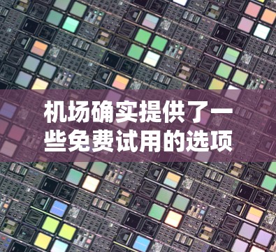 机场确实提供了一些免费试用的选项，尤其是在机场卡方面。以下是一些主要的机场免费试用服务和步骤