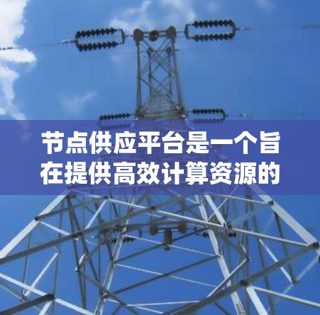 节点供应平台是一个旨在提供高效计算资源的系统，广泛应用于云计算、超计算、科学计算和企业计算等领域。以下是对该主题的详细分类和总结