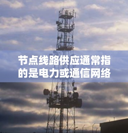 节点线路供应通常指的是电力或通信网络中某个节点（node）的电力供应或通信线路的供应情况。具体含义取决于上下文