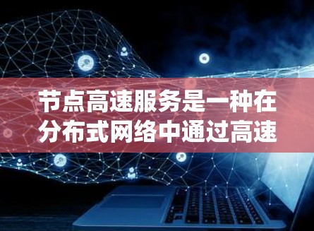 节点高速服务是一种在分布式网络中通过高速网络连接的节点系统，旨在提高整个网络的性能和效率。以下是对其的详细分析