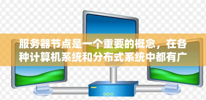服务器节点是一个重要的概念，在各种计算机系统和分布式系统中都有广泛的应用。它指的是服务器系统中的各个组成部分或节点，具体含义取决于上下文，但通常包括以下几个方面