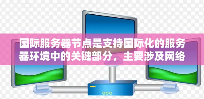 国际服务器节点是支持国际化的服务器环境中的关键部分，主要涉及网络配置、多平台访问和多语言支持。以下是对国际服务器节点的详细介绍