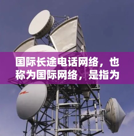 国际长途电话网络，也称为国际网络，是指为方便用户与来自世界各地的用户进行电话通信而建立的网络体系。国际网络主要包括以下几个方面