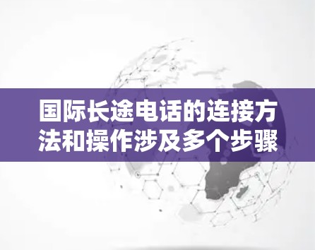 国际长途电话的连接方法和操作涉及多个步骤和注意事项，以下是一个详细的指南