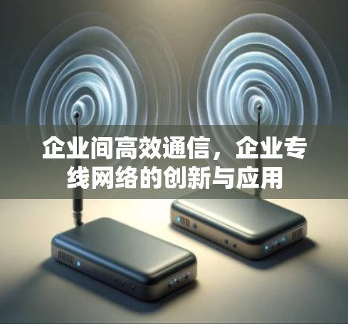 企业间高效通信，企业专线网络的创新与应用
